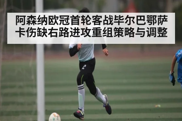 阿森纳欧冠首轮客战毕尔巴鄂萨卡伤缺右路进攻重组策略与调整
