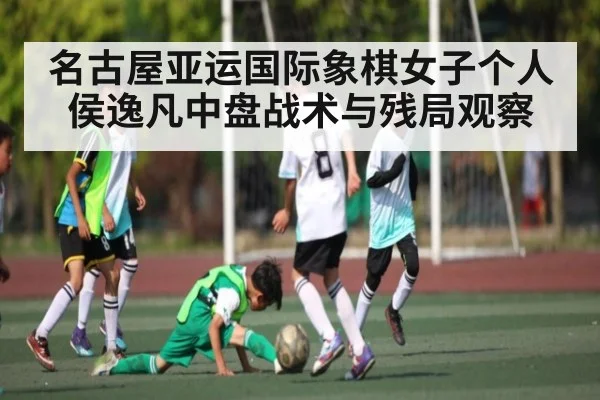 名古屋亚运国际象棋女子个人侯逸凡中盘战术与残局观察